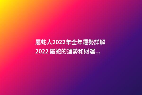屬蛇人2022年全年運勢詳解 2022 屬蛇的運勢和財運，2022 屬蛇的運勢和財運詳解-第1張-觀點-玄機派